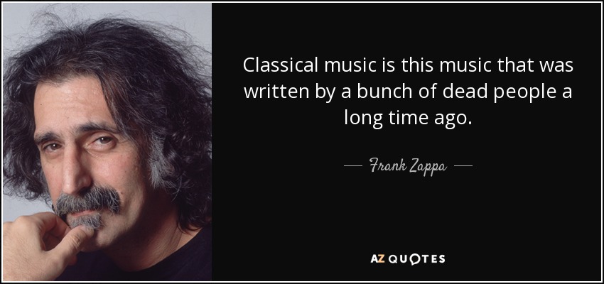 Classical music is this music that was written by a bunch of dead people a long time ago. - Frank Zappa