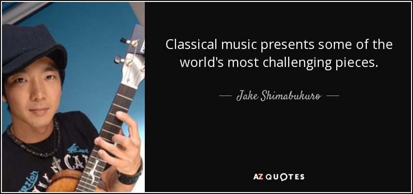 Classical music presents some of the world's most challenging pieces. - Jake Shimabukuro