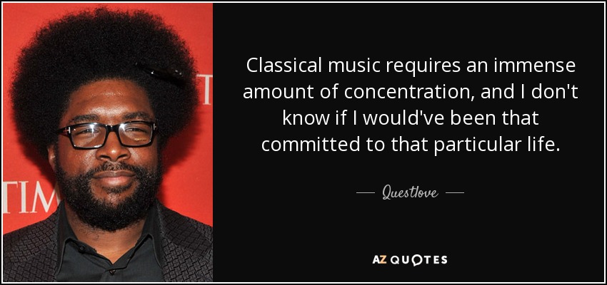 Classical music requires an immense amount of concentration, and I don't know if I would've been that committed to that particular life. - Questlove