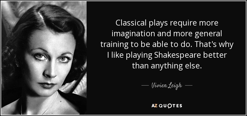Classical plays require more imagination and more general training to be able to do. That's why I like playing Shakespeare better than anything else. - Vivien Leigh