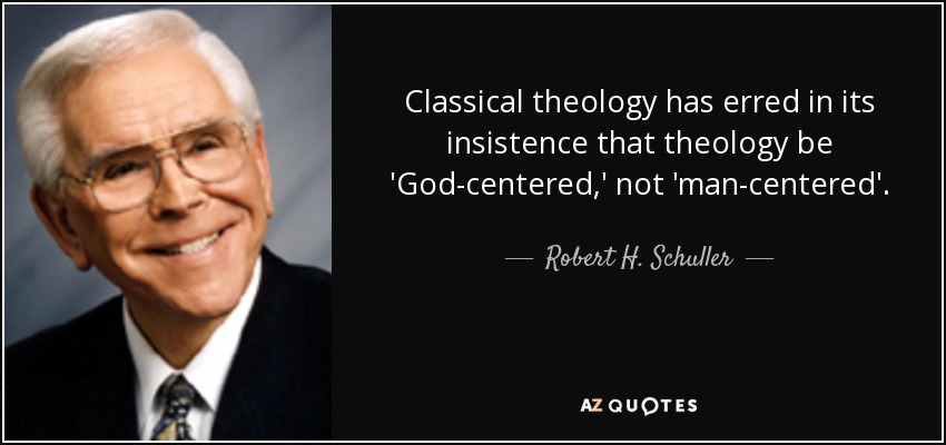 Classical theology has erred in its insistence that theology be 'God-centered,' not 'man-centered'. - Robert H. Schuller