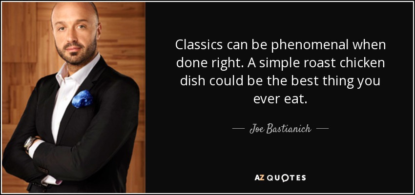 Classics can be phenomenal when done right. A simple roast chicken dish could be the best thing you ever eat. - Joe Bastianich