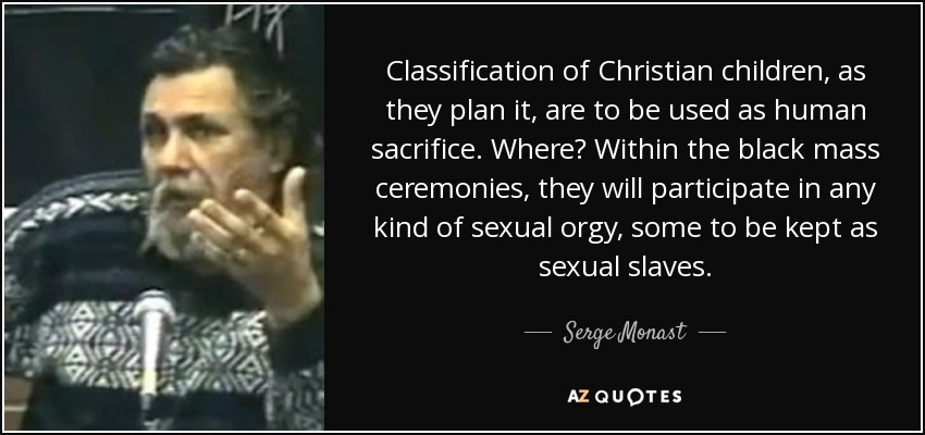 Classification of Christian children, as they plan it, are to be used as human sacrifice. Where? Within the black mass ceremonies, they will participate in any kind of sexual orgy, some to be kept as sexual slaves. - Serge Monast
