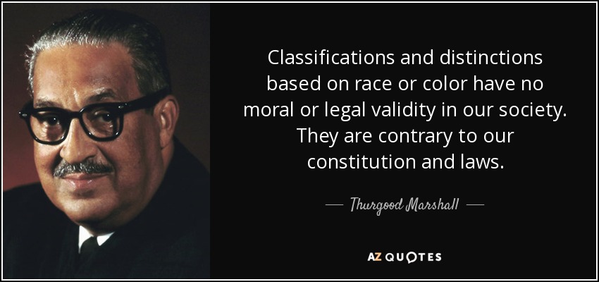 Classifications and distinctions based on race or color have no moral or legal validity in our society. They are contrary to our constitution and laws. - Thurgood Marshall
