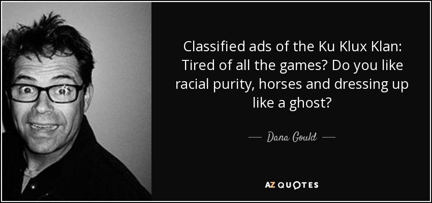 Classified ads of the Ku Klux Klan: Tired of all the games? Do you like racial purity, horses and dressing up like a ghost? - Dana Gould