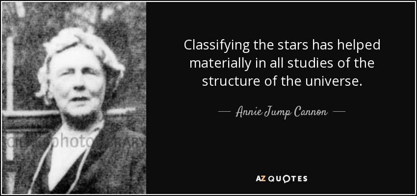Classifying the stars has helped materially in all studies of the structure of the universe. - Annie Jump Cannon
