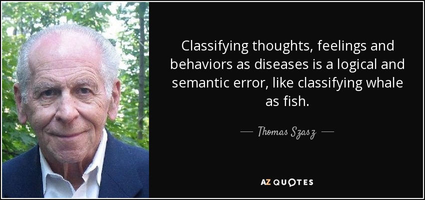 Classifying thoughts, feelings and behaviors as diseases is a logical and semantic error, like classifying whale as fish. - Thomas Szasz