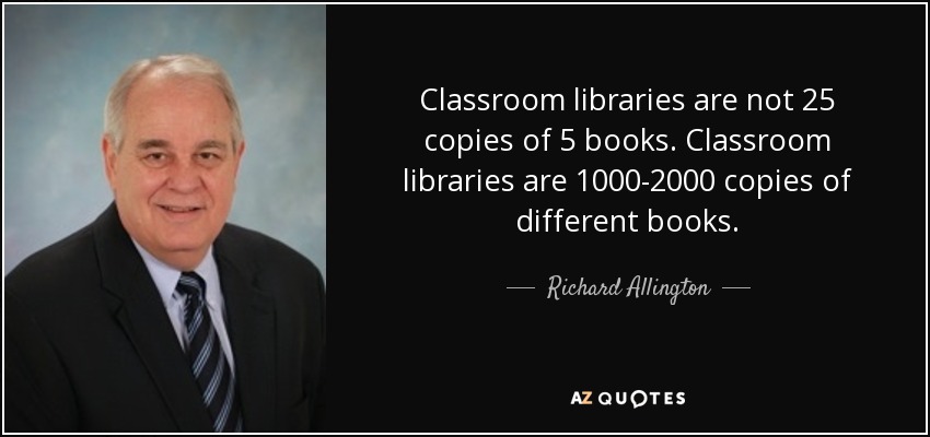 Classroom libraries are not 25 copies of 5 books. Classroom libraries are 1000-2000 copies of different books. - Richard Allington