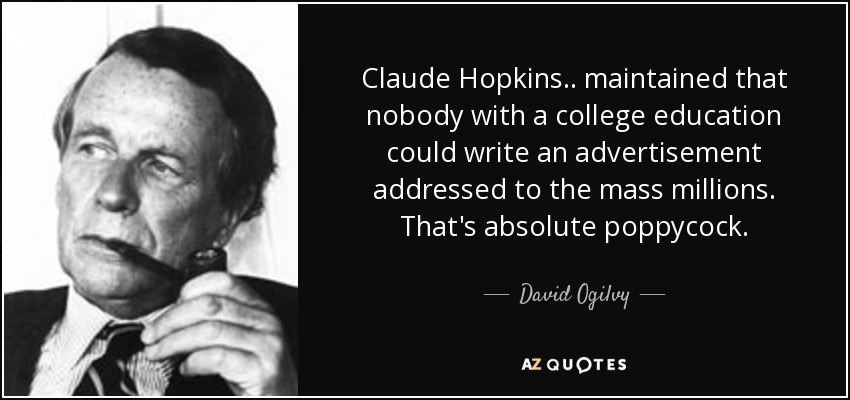 Claude Hopkins.. maintained that nobody with a college education could write an advertisement addressed to the mass millions. That's absolute poppycock. - David Ogilvy