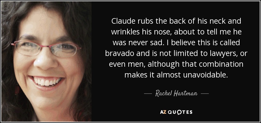 Claude rubs the back of his neck and wrinkles his nose, about to tell me he was never sad. I believe this is called bravado and is not limited to lawyers, or even men, although that combination makes it almost unavoidable. - Rachel Hartman