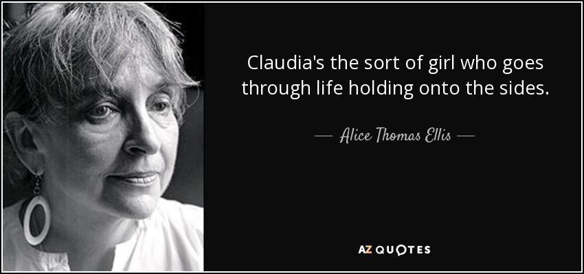 Claudia's the sort of girl who goes through life holding onto the sides. - Alice Thomas Ellis