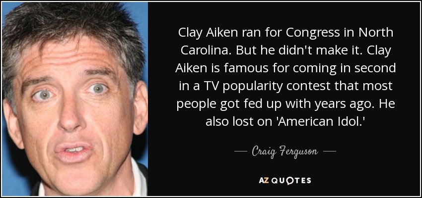 Clay Aiken ran for Congress in North Carolina. But he didn't make it. Clay Aiken is famous for coming in second in a TV popularity contest that most people got fed up with years ago. He also lost on 'American Idol.' - Craig Ferguson