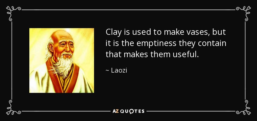 Clay is used to make vases, but it is the emptiness they contain that makes them useful. - Laozi