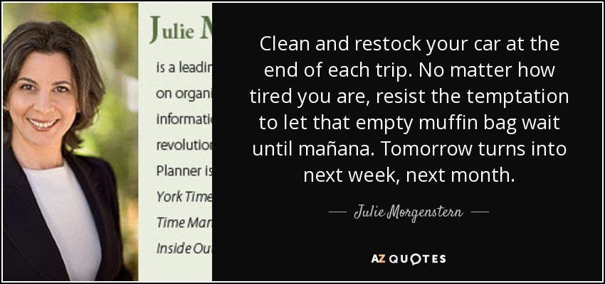 Clean and restock your car at the end of each trip. No matter how tired you are, resist the temptation to let that empty muffin bag wait until mañana. Tomorrow turns into next week, next month. - Julie Morgenstern