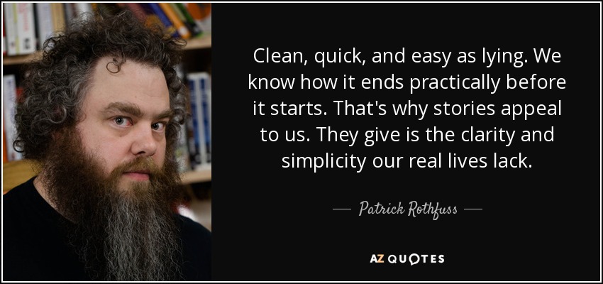 Clean, quick, and easy as lying. We know how it ends practically before it starts. That's why stories appeal to us. They give is the clarity and simplicity our real lives lack. - Patrick Rothfuss
