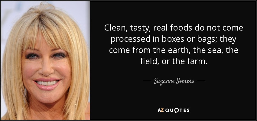 Clean, tasty, real foods do not come processed in boxes or bags; they come from the earth, the sea, the field, or the farm. - Suzanne Somers