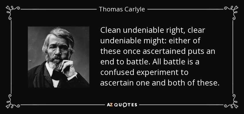 Clean undeniable right, clear undeniable might: either of these once ascertained puts an end to battle. All battle is a confused experiment to ascertain one and both of these. - Thomas Carlyle