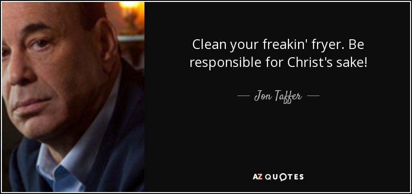 Clean your freakin' fryer. Be responsible for Christ's sake! - Jon Taffer