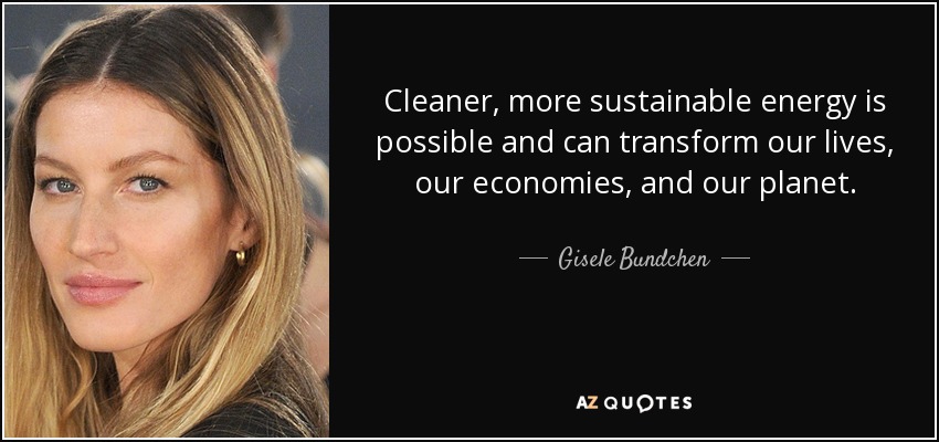 Cleaner, more sustainable energy is possible and can transform our lives, our economies, and our planet. - Gisele Bundchen