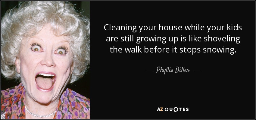 Cleaning your house while your kids are still growing up is like shoveling the walk before it stops snowing. - Phyllis Diller
