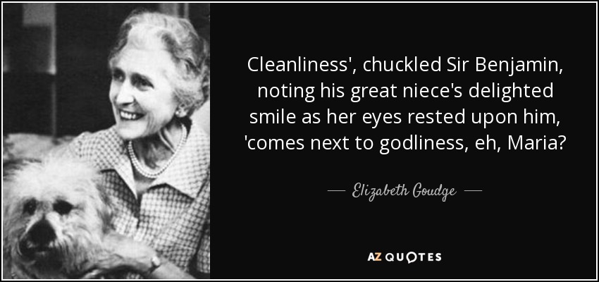 Cleanliness', chuckled Sir Benjamin, noting his great niece's delighted smile as her eyes rested upon him, 'comes next to godliness, eh, Maria? - Elizabeth Goudge