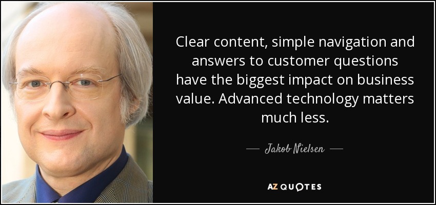 Clear content, simple navigation and answers to customer questions have the biggest impact on business value. Advanced technology matters much less. - Jakob Nielsen