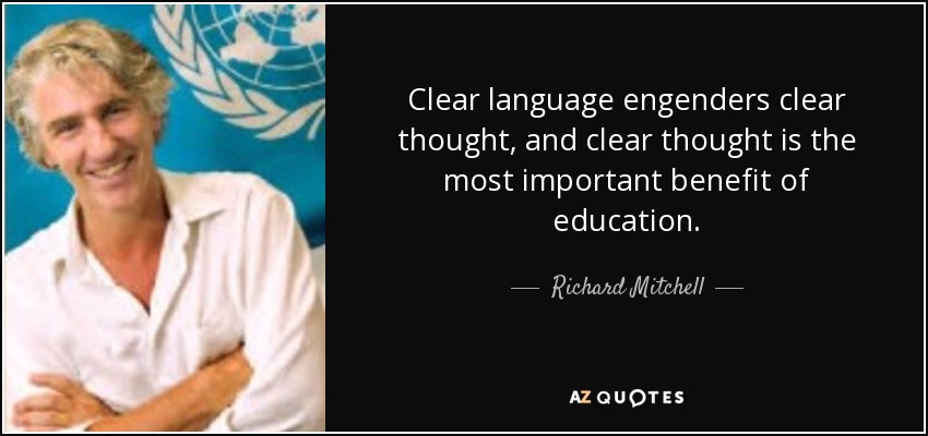 Clear language engenders clear thought, and clear thought is the most important benefit of education. - Richard Mitchell