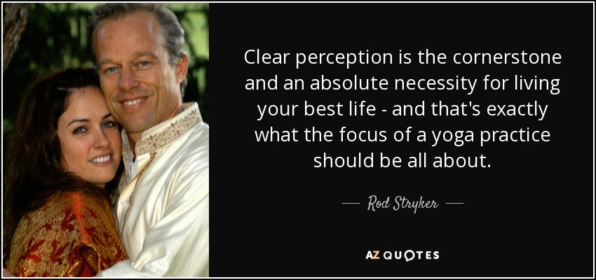 Clear perception is the cornerstone and an absolute necessity for living your best life - and that's exactly what the focus of a yoga practice should be all about. - Rod Stryker