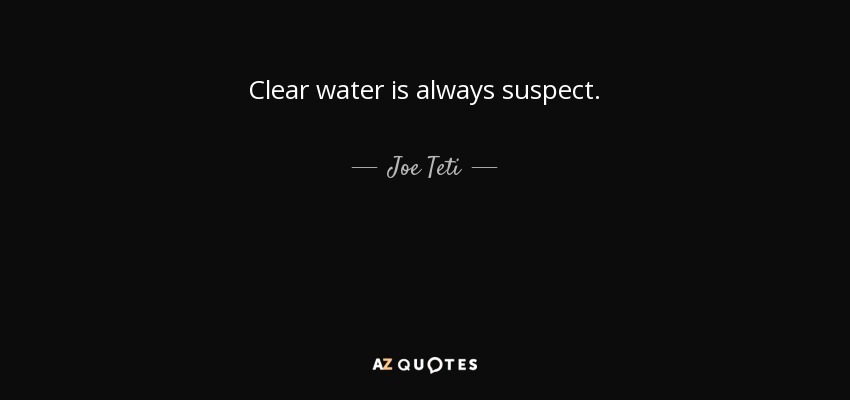 Clear water is always suspect. - Joe Teti