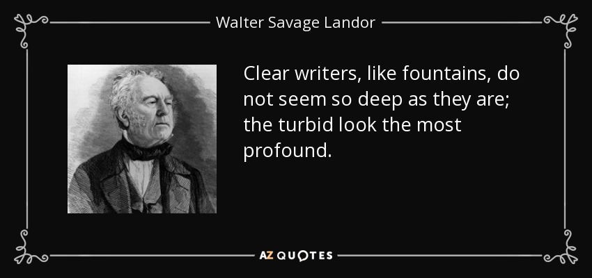 Clear writers, like fountains, do not seem so deep as they are; the turbid look the most profound. - Walter Savage Landor