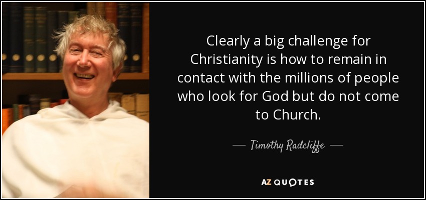 Clearly a big challenge for Christianity is how to remain in contact with the millions of people who look for God but do not come to Church. - Timothy Radcliffe