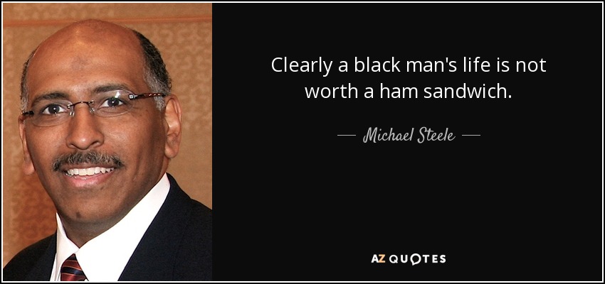 Clearly a black man's life is not worth a ham sandwich. - Michael Steele