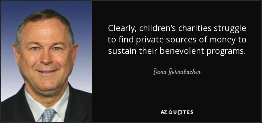 Clearly, children's charities struggle to find private sources of money to sustain their benevolent programs. - Dana Rohrabacher