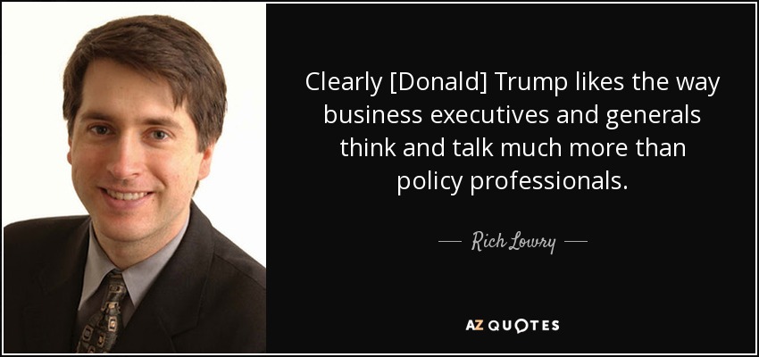 Clearly [Donald] Trump likes the way business executives and generals think and talk much more than policy professionals. - Rich Lowry