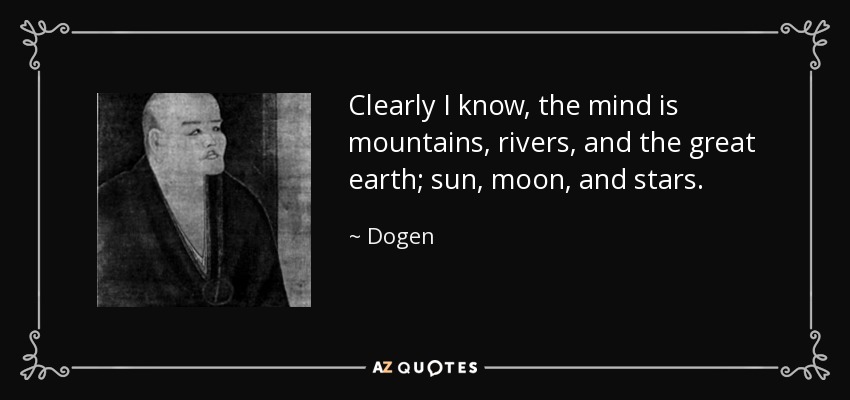 Clearly I know, the mind is mountains, rivers, and the great earth; sun, moon, and stars. - Dogen