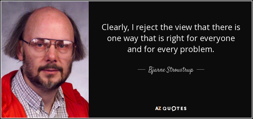 Clearly, I reject the view that there is one way that is right for everyone and for every problem. - Bjarne Stroustrup