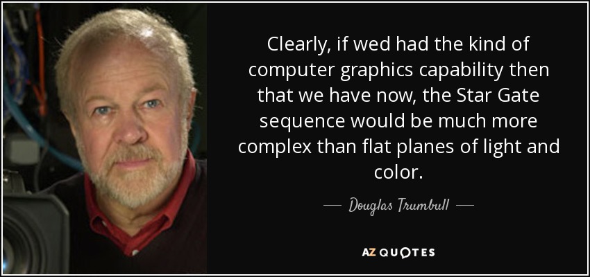 Clearly, if wed had the kind of computer graphics capability then that we have now, the Star Gate sequence would be much more complex than flat planes of light and color. - Douglas Trumbull