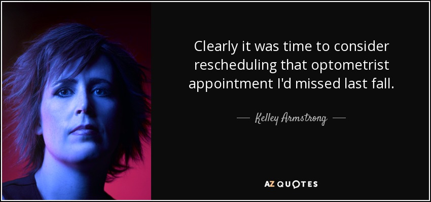 Clearly it was time to consider rescheduling that optometrist appointment I'd missed last fall. - Kelley Armstrong