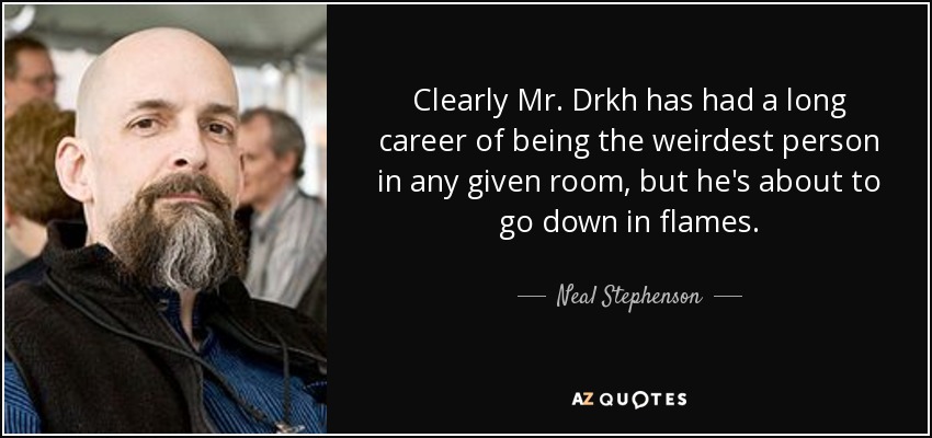Clearly Mr. Drkh has had a long career of being the weirdest person in any given room, but he's about to go down in flames. - Neal Stephenson