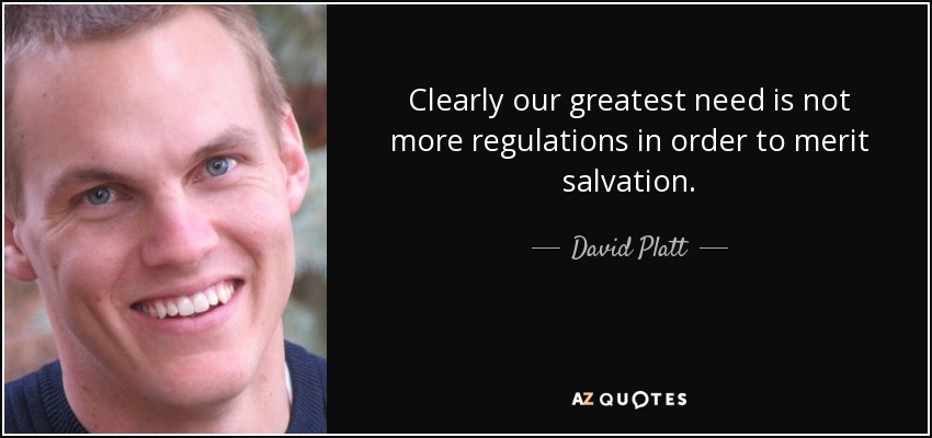 Clearly our greatest need is not more regulations in order to merit salvation. - David Platt