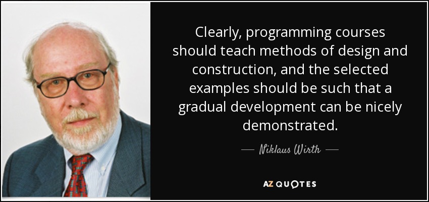 Clearly, programming courses should teach methods of design and construction, and the selected examples should be such that a gradual development can be nicely demonstrated. - Niklaus Wirth