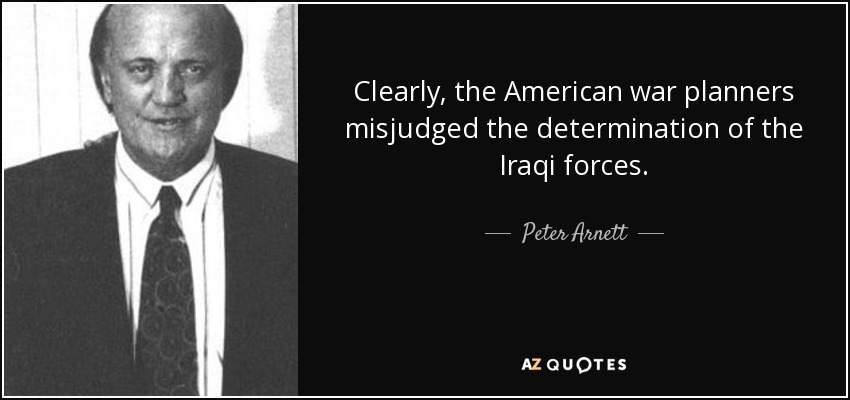 Clearly, the American war planners misjudged the determination of the Iraqi forces. - Peter Arnett