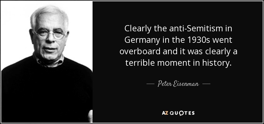 Clearly the anti-Semitism in Germany in the 1930s went overboard and it was clearly a terrible moment in history. - Peter Eisenman