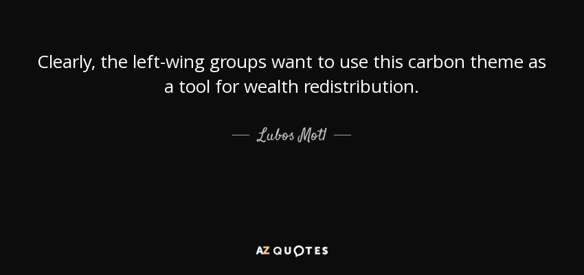 Clearly, the left-wing groups want to use this carbon theme as a tool for wealth redistribution. - Lubos Motl