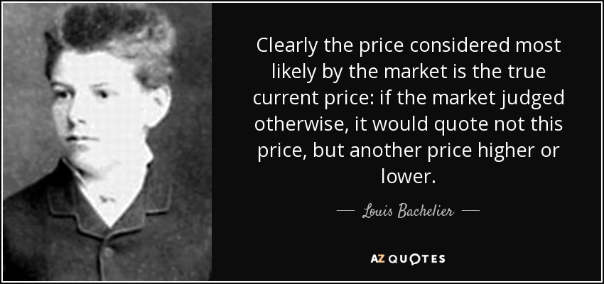 Clearly the price considered most likely by the market is the true current price: if the market judged otherwise, it would quote not this price, but another price higher or lower. - Louis Bachelier