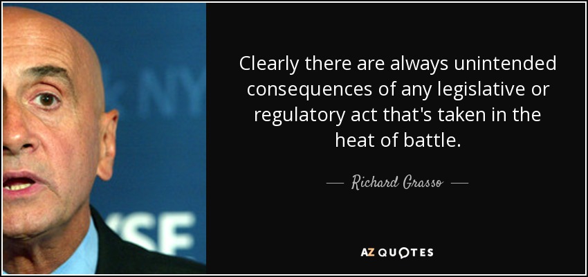 Clearly there are always unintended consequences of any legislative or regulatory act that's taken in the heat of battle. - Richard Grasso