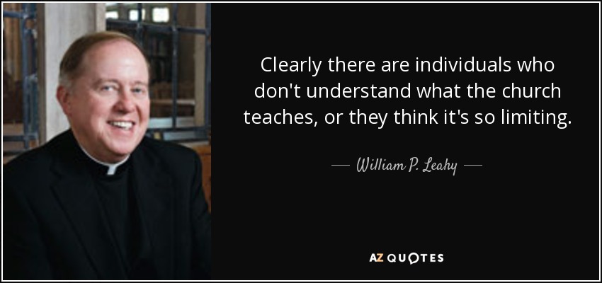 Clearly there are individuals who don't understand what the church teaches, or they think it's so limiting. - William P. Leahy
