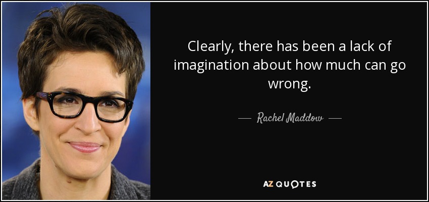 Clearly, there has been a lack of imagination about how much can go wrong. - Rachel Maddow