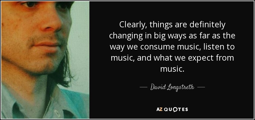 Clearly, things are definitely changing in big ways as far as the way we consume music, listen to music, and what we expect from music. - David Longstreth