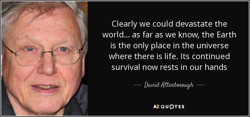 Clearly we could devastate the world... as far as we know, the Earth is the only place in the universe where there is life. Its continued survival now rests in our hands - David Attenborough